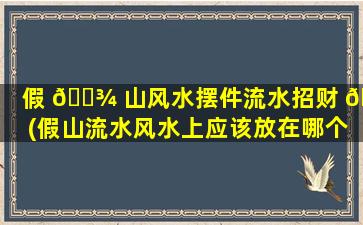 假 🌾 山风水摆件流水招财 🌳 (假山流水风水上应该放在哪个位置)